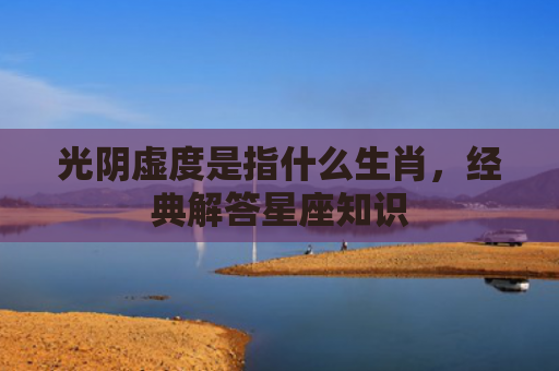 光阴虚度是指什么生肖，经典解答星座知识