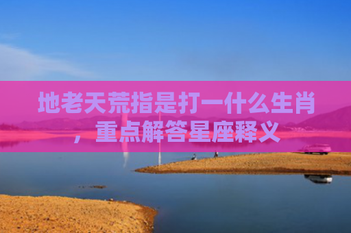 地老天荒指是打一什么生肖，重点解答星座释义