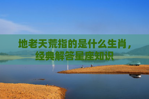 地老天荒指的是什么生肖，经典解答星座知识