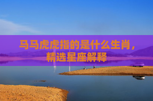 马马虎虎指的是什么生肖，精选星座解释
