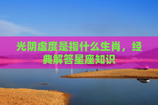 光阴虚度是指什么生肖，经典解答星座知识