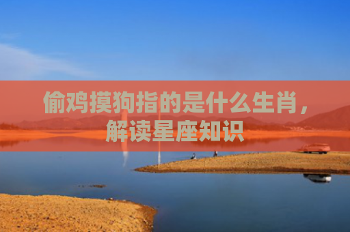 偷鸡摸狗指的是什么生肖，解读星座知识
