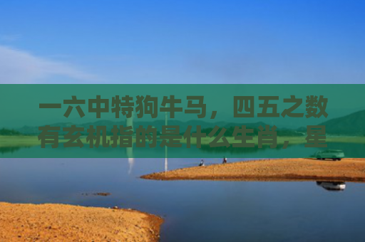 一六中特狗牛马，四五之数有玄机指的是什么生肖，星座解读落实