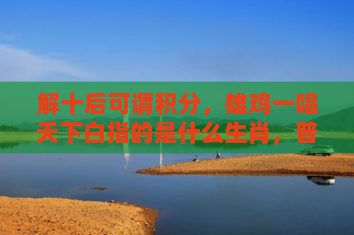 解十后可谓积分，雄鸡一唱天下白指的是什么生肖，普及星座常识