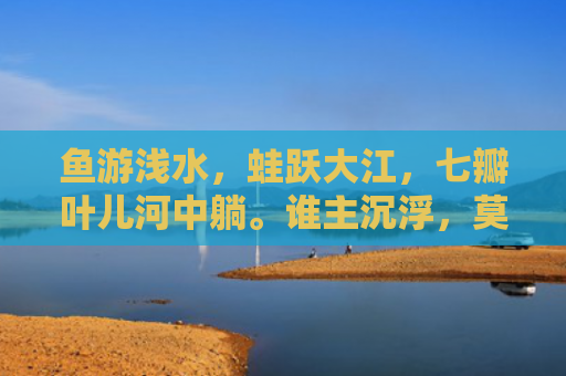 鱼游浅水，蛙跃大江，七瓣叶儿河中躺。谁主沉浮，莫问太多，往事犹如水流过。指是打一什么生肖，经典解答星座知识