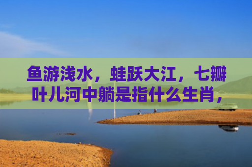 鱼游浅水，蛙跃大江，七瓣叶儿河中躺是指什么生肖，星座解读落实