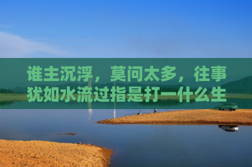 谁主沉浮，莫问太多，往事犹如水流过指是打一什么生肖，普及星座常识