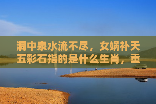 洞中泉水流不尽，女娲补天五彩石指的是什么生肖，重点解答星座释义