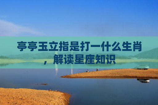 亭亭玉立指是打一什么生肖，解读星座知识