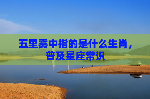 五里雾中指的是什么生肖，普及星座常识