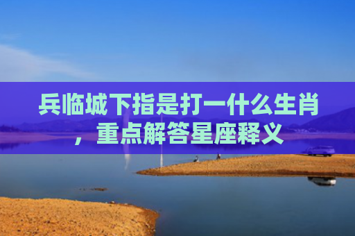 兵临城下指是打一什么生肖，重点解答星座释义