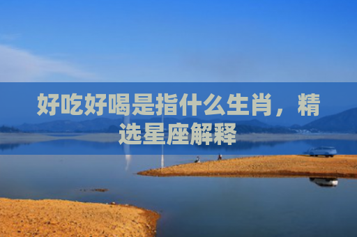 好吃好喝是指什么生肖，精选星座解释