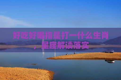 好吃好喝指是打一什么生肖，星座解读落实