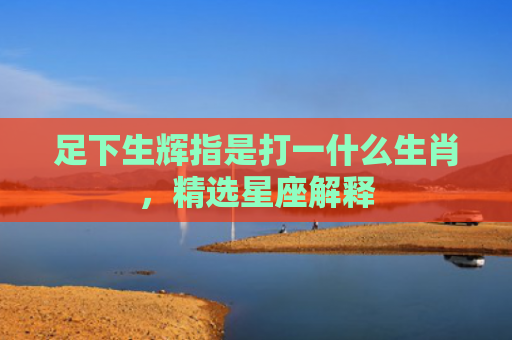 足下生辉指是打一什么生肖，精选星座解释