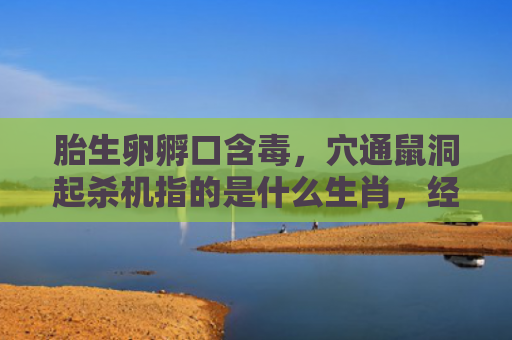 胎生卵孵口含毒，穴通鼠洞起杀机指的是什么生肖，经典解答星座知识