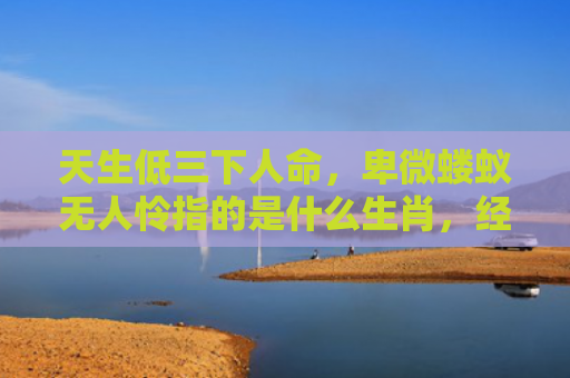 天生低三下人命，卑微蝼蚁无人怜指的是什么生肖，经典解答星座知识