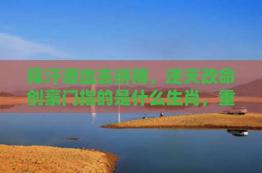 挥汗酒血去拼搏，逆天改命创豪门指的是什么生肖，重点解答星座释义