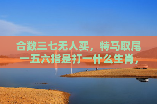 合数三七无人买，特马取尾一五六指是打一什么生肖，精选星座解释