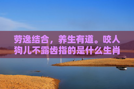 劳逸结合，养生有道。咬人狗儿不露齿指的是什么生肖，重点解答星座释义