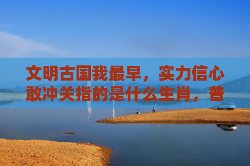 文明古国我最早，实力信心敢冲关指的是什么生肖，普及星座常识