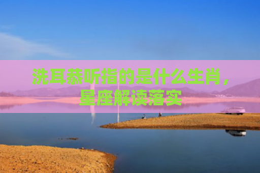洗耳恭听指的是什么生肖，星座解读落实