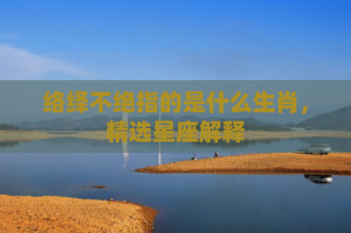 络绎不绝指的是什么生肖，精选星座解释