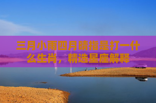三月小雨四月晴指是打一什么生肖，精选星座解释