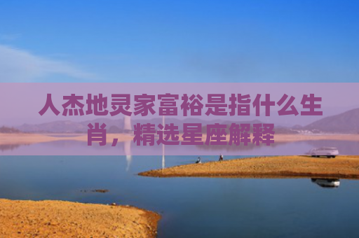 人杰地灵家富裕是指什么生肖，精选星座解释