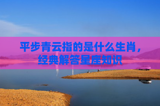 平步青云指的是什么生肖，经典解答星座知识