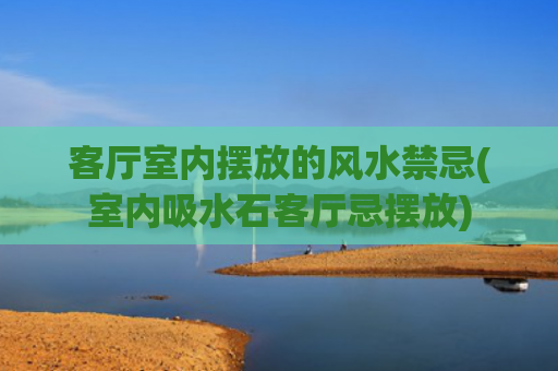 客厅室内摆放的风水禁忌(室内吸水石客厅忌摆放)
