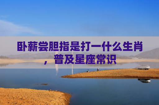 卧薪尝胆指是打一什么生肖，普及星座常识