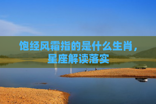 饱经风霜指的是什么生肖，星座解读落实