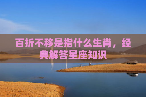 百折不移是指什么生肖，经典解答星座知识