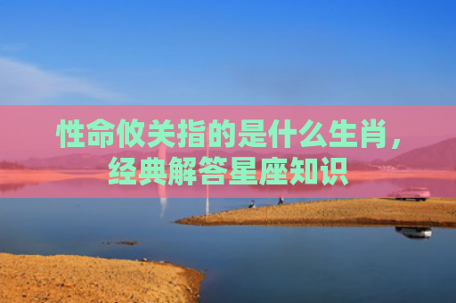 性命攸关指的是什么生肖，经典解答星座知识