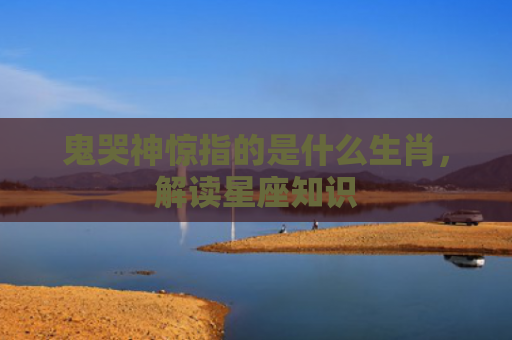 鬼哭神惊指的是什么生肖，解读星座知识