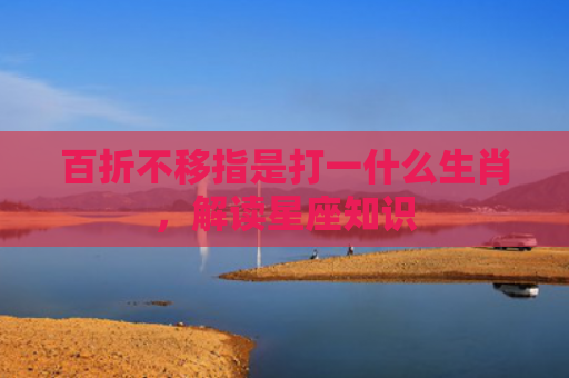 百折不移指是打一什么生肖，解读星座知识