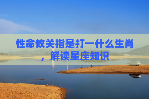 性命攸关指是打一什么生肖，解读星座知识