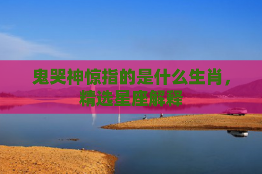 鬼哭神惊指的是什么生肖，精选星座解释