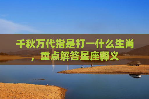 千秋万代指是打一什么生肖，重点解答星座释义
