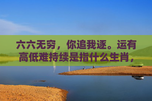 六六无穷，你追我逐。运有高低难持续是指什么生肖，重点解答星座释义