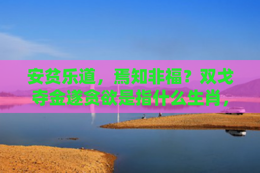 安贫乐道，焉知非福？双戈夺金遂贪欲是指什么生肖，普及星座常识