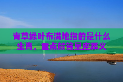 青草绿叶布满地指的是什么生肖，重点解答星座释义