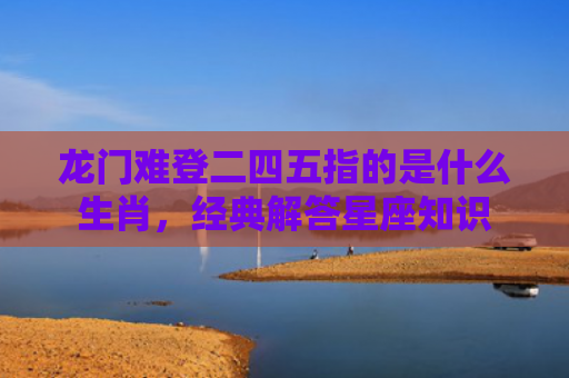 龙门难登二四五指的是什么生肖，经典解答星座知识