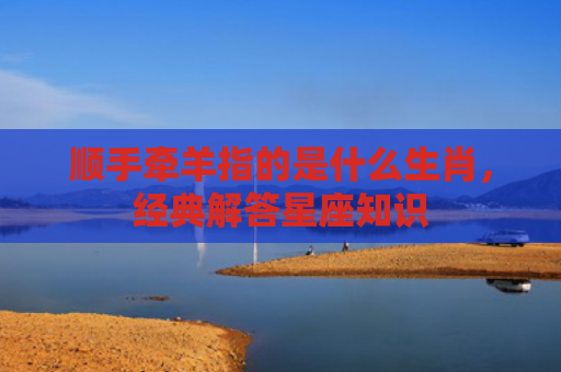 顺手牵羊指的是什么生肖，经典解答星座知识