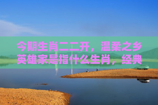今期生肖二二开，温柔之乡英雄家是指什么生肖，经典解答星座知识
