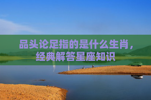 品头论足指的是什么生肖，经典解答星座知识