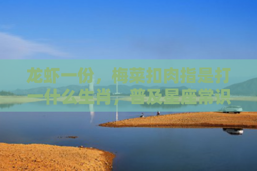 龙虾一份，梅菜扣肉指是打一什么生肖，普及星座常识