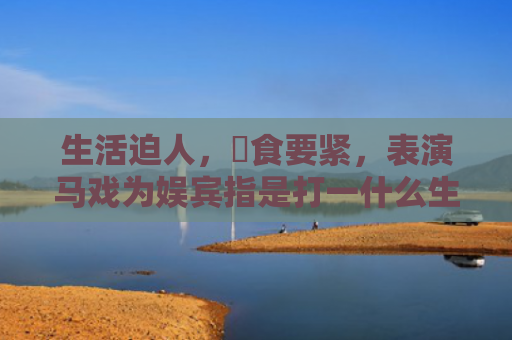 生活迫人，揾食要紧，表演马戏为娱宾指是打一什么生肖，解读星座知识