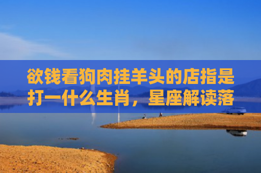 欲钱看狗肉挂羊头的店指是打一什么生肖，星座解读落实