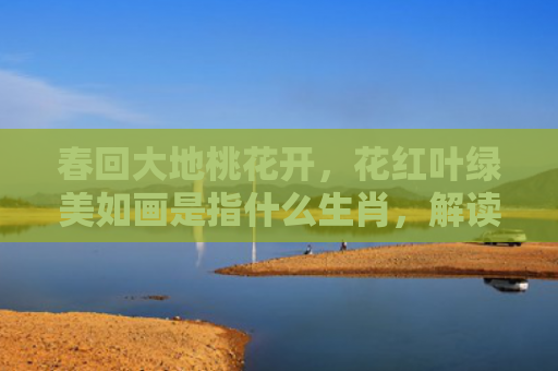 春回大地桃花开，花红叶绿美如画是指什么生肖，解读星座知识